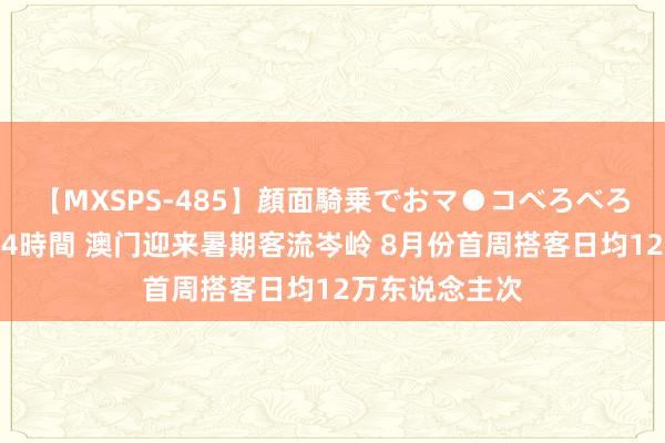 【MXSPS-485】顔面騎乗でおマ●コべろべろ！絶頂クンニ4時間 澳门迎来暑期客流岑岭 8月份首周搭客日均12万东说念主次