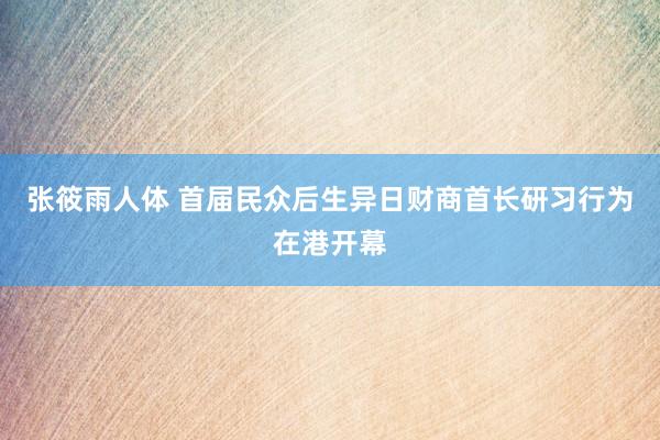 张筱雨人体 首届民众后生异日财商首长研习行为在港开幕