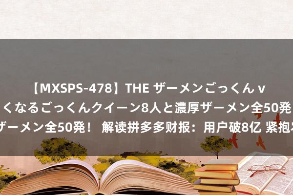 【MXSPS-478】THE ザーメンごっくん vol.2 飲めば飲むほどエロくなるごっくんクイーン8人と濃厚ザーメン全50発！ 解读拼多多财报：用户破8亿 紧抱农业“大腿”