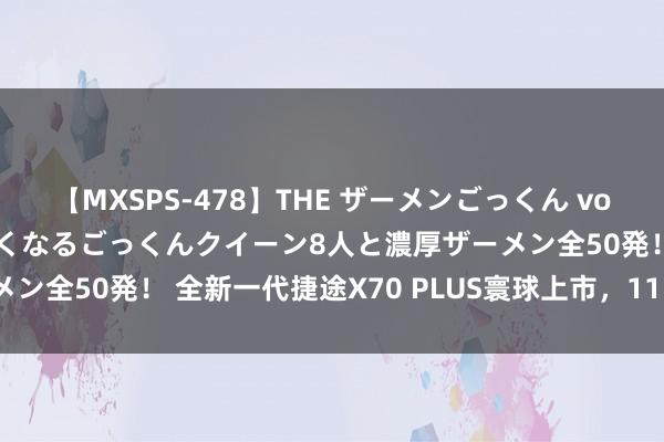 【MXSPS-478】THE ザーメンごっくん vol.2 飲めば飲むほどエロくなるごっくんクイーン8人と濃厚ザーメン全50発！ 全新一代捷途X70 PLUS寰球上市，11.19万元起售