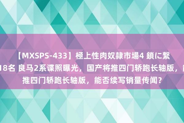 【MXSPS-433】極上性肉奴隷市場4 鎖に繋がれた囚われの女18名 良马2系谍照曝光，国产将推四门轿跑长轴版，能否续写销量传闻？