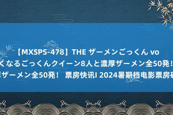 【MXSPS-478】THE ザーメンごっくん vol.2 飲めば飲むほどエロくなるごっくんクイーン8人と濃厚ザーメン全50発！ 票房快讯I 2024暑期档电影票房破95亿