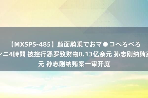 【MXSPS-485】顔面騎乗でおマ●コべろべろ！絶頂クンニ4時間 被控行恶罗致财物8.13亿余元 孙志刚纳贿案一审开庭