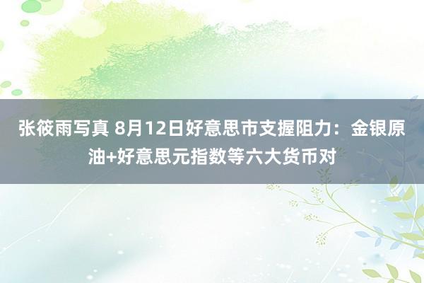 张筱雨写真 8月12日好意思市支握阻力：金银原油+好意思元指数等六大货币对