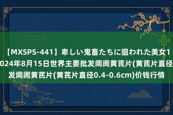 【MXSPS-441】卑しい鬼畜たちに狙われた美女15名 痴漢被害5時間 2024年8月15日世界主要批发阛阓黄芪片(黄芪片直径0.4-0.6cm)价钱行情