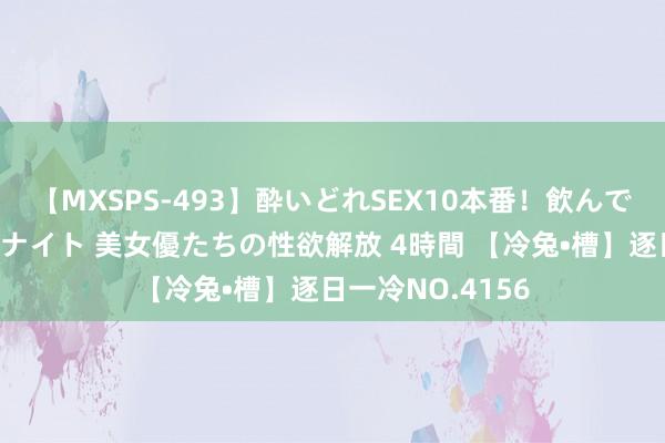 【MXSPS-493】酔いどれSEX10本番！飲んで揉まれてオールナイト 美女優たちの性欲解放 4時間 【冷兔•槽】逐日一冷NO.4156