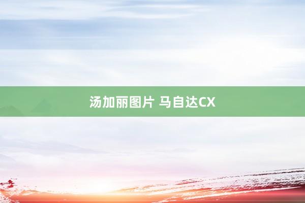 汤加丽图片 马自达CX