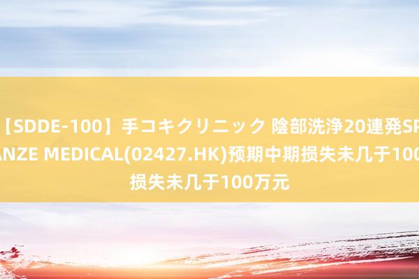 【SDDE-100】手コキクリニック 陰部洗浄20連発SP GUANZE MEDICAL(02427.HK)预期中期损失未几于100万元