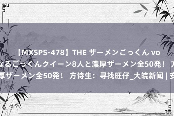 【MXSPS-478】THE ザーメンごっくん vol.2 飲めば飲むほどエロくなるごっくんクイーン8人と濃厚ザーメン全50発！ 方诗生：寻找旺仔_大皖新闻 | 安徽网