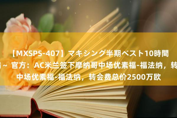 【MXSPS-407】マキシング半期ベスト10時間 ～2015年上半期編～ 官方：AC米兰签下摩纳哥中场优素福-福法纳，转会费总价2500万欧