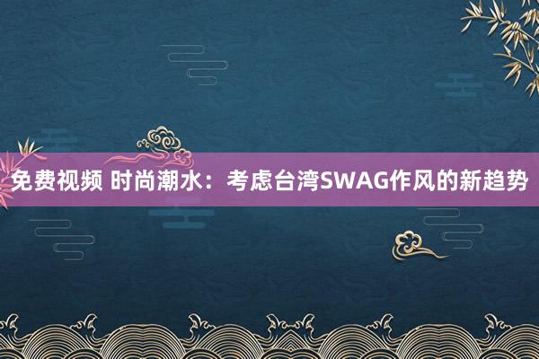 免费视频 时尚潮水：考虑台湾SWAG作风的新趋势