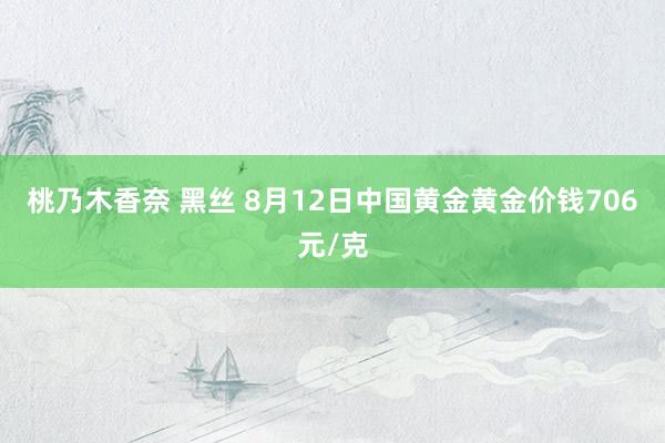 桃乃木香奈 黑丝 8月12日中国黄金黄金价钱706元/克