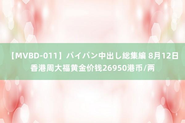 【MVBD-011】パイパン中出し総集編 8月12日香港周大福黄金价钱26950港币/两