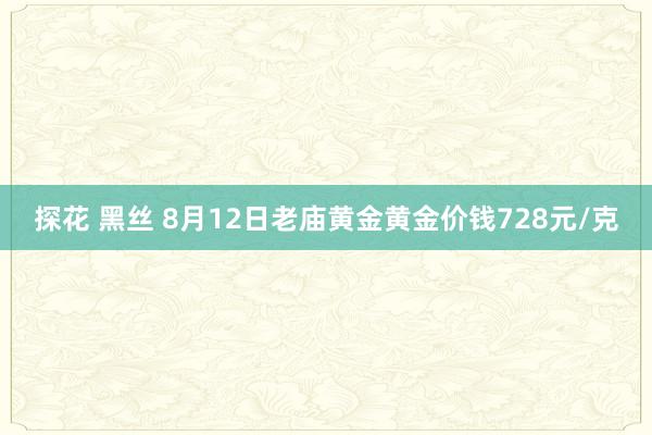 探花 黑丝 8月12日老庙黄金黄金价钱728元/克