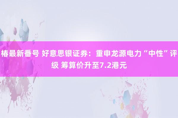 椿最新番号 好意思银证券：重申龙源电力“中性”评级 筹算价升至7.2港元