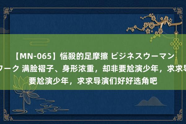 【MN-065】悩殺的足摩擦 ビジネスウーマンの淫らなフットワーク 满脸褶子、身形浓重，却非要尬演少年，求求导演们好好选角吧