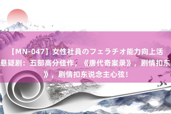 【MN-047】女性社員のフェラチオ能力向上活動 国产古装悬疑剧：五部高分佳作，《唐代奇案录》，剧情扣东说念主心弦！