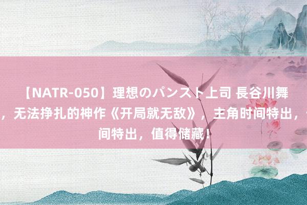 【NATR-050】理想のパンスト上司 長谷川舞 魔力四射，无法挣扎的神作《开局就无敌》，主角时间特出，值得储藏！