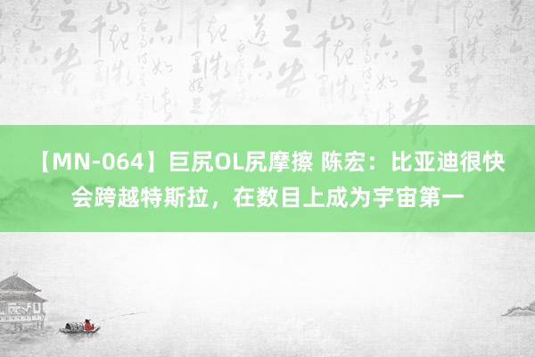 【MN-064】巨尻OL尻摩擦 陈宏：比亚迪很快会跨越特斯拉，在数目上成为宇宙第一