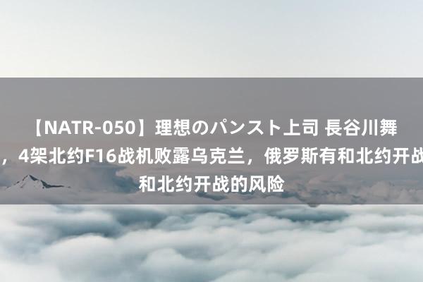 【NATR-050】理想のパンスト上司 長谷川舞 要闹大，4架北约F16战机败露乌克兰，俄罗斯有和北约开战的风险