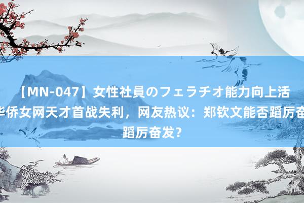 【MN-047】女性社員のフェラチオ能力向上活動 华侨女网天才首战失利，网友热议：郑钦文能否蹈厉奋发？