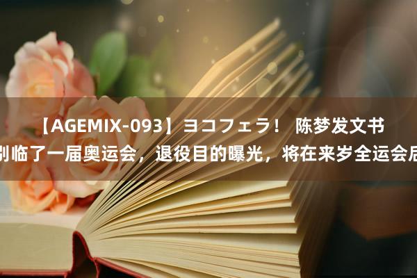 【AGEMIX-093】ヨコフェラ！ 陈梦发文书别临了一届奥运会，退役目的曝光，将在来岁全运会后