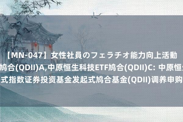 【MN-047】女性社員のフェラチオ能力向上活動 中原恒生科技ETF鸠合(QDII)A，中原恒生科技ETF鸠合(QDII)C: 中原恒生科技交游型洞开式指数证券投资基金发起式鸠合基金(QDII)调养申购、依期定额申购及调遣转入业务名额的公告