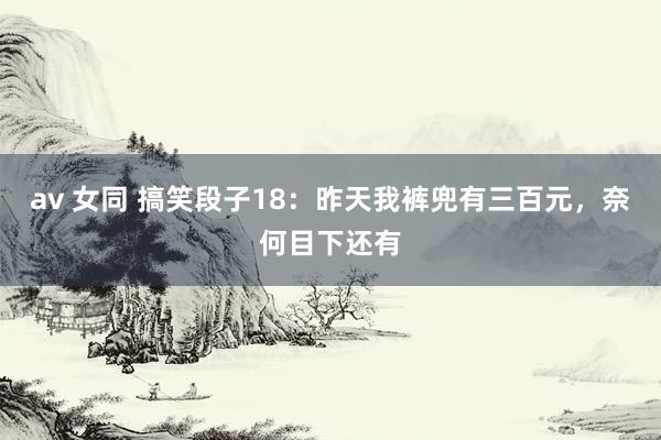 av 女同 搞笑段子18：昨天我裤兜有三百元，奈何目下还有