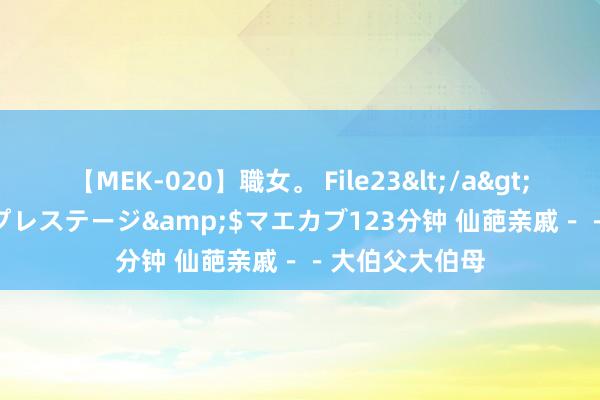 【MEK-020】職女。 File23</a>2011-05-20プレステージ&$マエカブ123分钟 仙葩亲戚－－大伯父大伯母