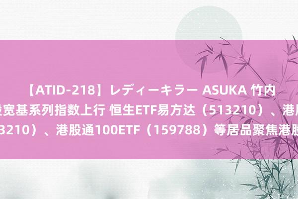 【ATID-218】レディーキラー ASUKA 竹内紗里奈 麻生ゆう 港股宽基系列指数上行 恒生ETF易方达（513210）、港股通100ETF（159788）等居品聚焦港股中枢金钱