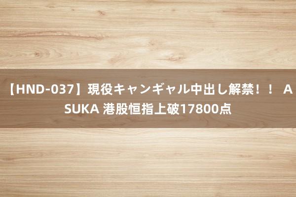 【HND-037】現役キャンギャル中出し解禁！！ ASUKA 港股恒指上破17800点