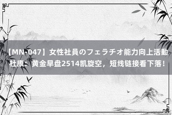 【MN-047】女性社員のフェラチオ能力向上活動 杜康：黄金早盘2514凯旋空，短线链接看下落！