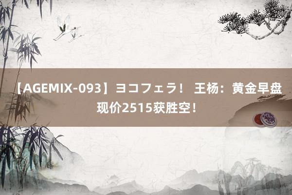 【AGEMIX-093】ヨコフェラ！ 王杨：黄金早盘现价2515获胜空！