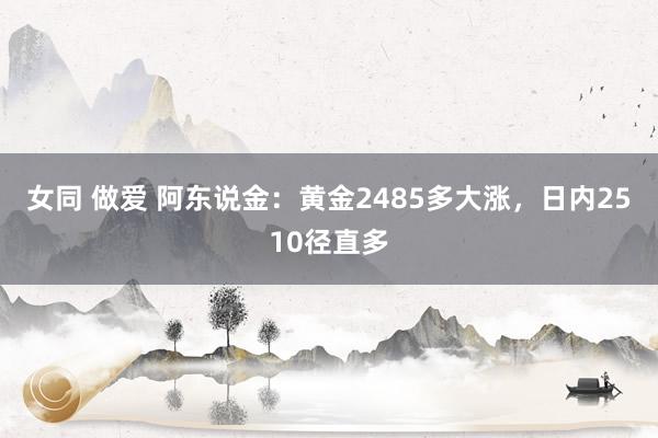 女同 做爱 阿东说金：黄金2485多大涨，日内2510径直多