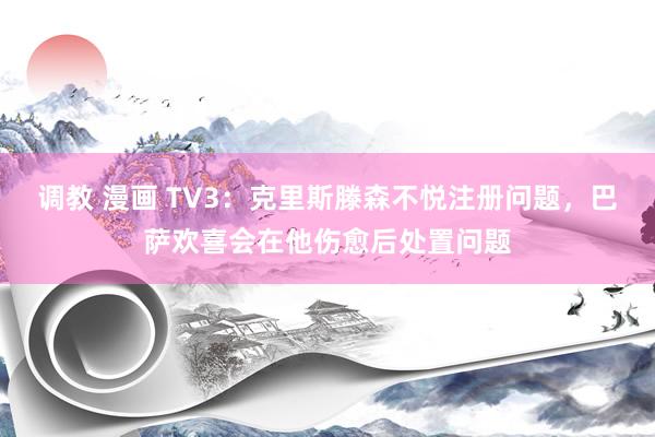 调教 漫画 TV3：克里斯滕森不悦注册问题，巴萨欢喜会在他伤愈后处置问题