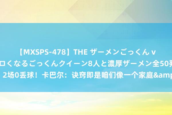 【MXSPS-478】THE ザーメンごっくん vol.2 飲めば飲むほどエロくなるごっくんクイーン8人と濃厚ザーメン全50発！ 2场0丢球！卡巴尔：诀窍即是咱们像一个家庭&莫塔对统共东说念主的信任