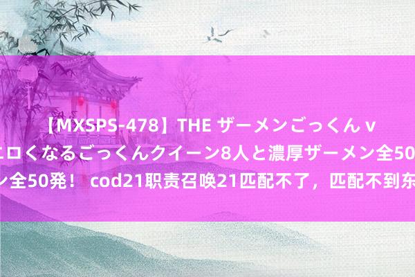 【MXSPS-478】THE ザーメンごっくん vol.2 飲めば飲むほどエロくなるごっくんクイーン8人と濃厚ザーメン全50発！ cod21职责召唤21匹配不了，匹配不到东说念主的顶住见解