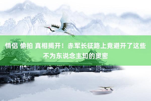 情侣 偷拍 真相揭开！赤军长征路上竟避开了这些不为东说念主知的奥密