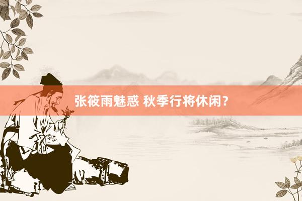 张筱雨魅惑 秋季行将休闲？