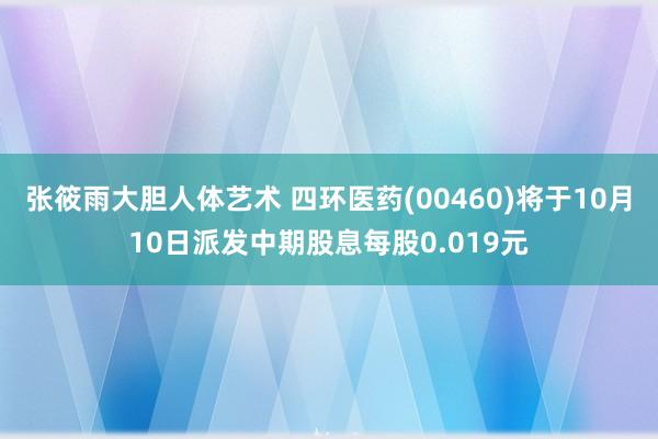 张筱雨大胆人体艺术 四环医药(00460)将于10月10日派发中期股息每股0.019元