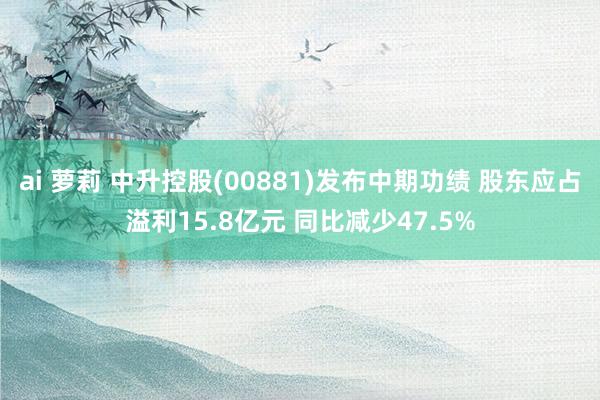 ai 萝莉 中升控股(00881)发布中期功绩 股东应占溢利15.8亿元 同比减少47.5%