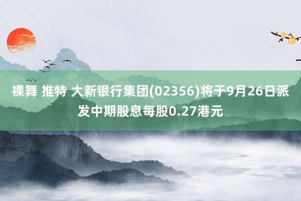 裸舞 推特 大新银行集团(02356)将于9月26日派发中期股息每股0.27港元