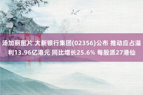 汤加丽图片 大新银行集团(02356)公布 推动应占溢利13.96亿港元 同比增长25.6% 每股派27港仙