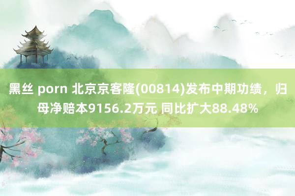 黑丝 porn 北京京客隆(00814)发布中期功绩，归母净赔本9156.2万元 同比扩大88.48%