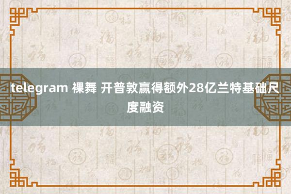 telegram 裸舞 开普敦赢得额外28亿兰特基础尺度融资