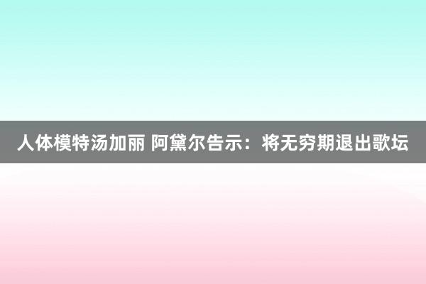 人体模特汤加丽 阿黛尔告示：将无穷期退出歌坛