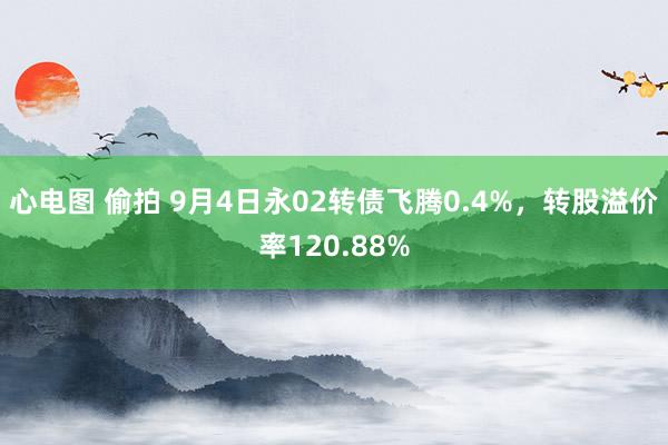 心电图 偷拍 9月4日永02转债飞腾0.4%，转股溢价率120.88%