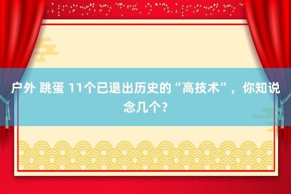 户外 跳蛋 11个已退出历史的“高技术”，你知说念几个？