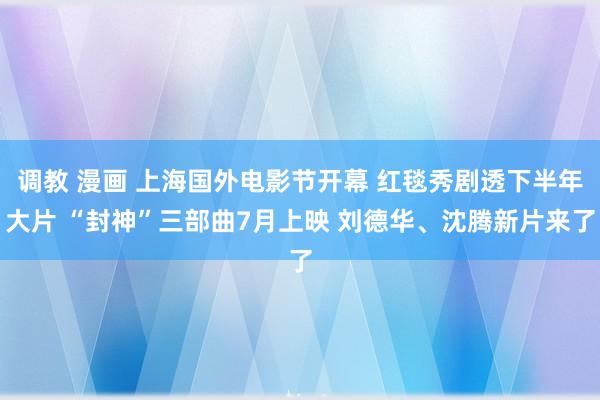 调教 漫画 上海国外电影节开幕 红毯秀剧透下半年大片 “封神”三部曲7月上映 刘德华、沈腾新片来了