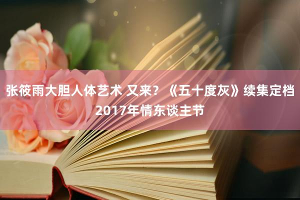 张筱雨大胆人体艺术 又来？《五十度灰》续集定档2017年情东谈主节